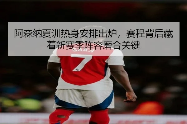 阿森纳夏训热身安排出炉，赛程背后藏着新赛季阵容磨合关键