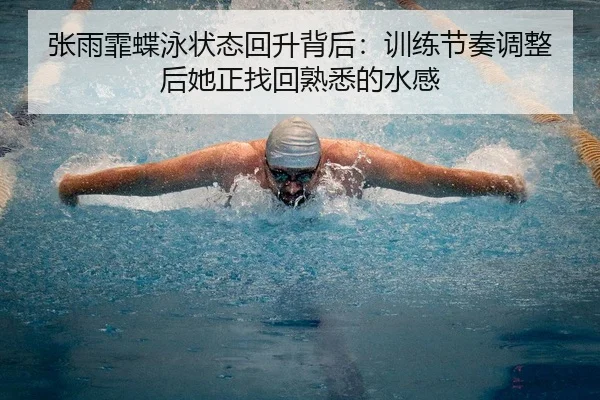 张雨霏蝶泳状态回升背后：训练节奏调整后她正找回熟悉的水感